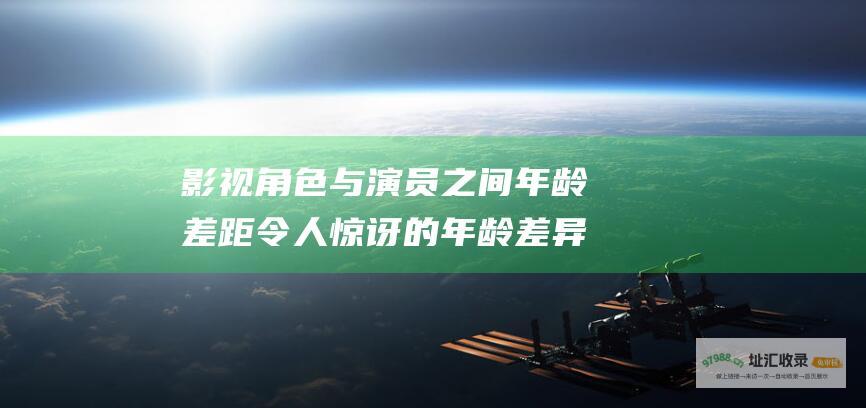 影视角色与演员之间年龄差距 令人惊讶的年龄差异