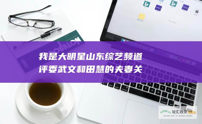我是大明星 山东综艺频道 评委武文和田慧的夫妻关系揭秘