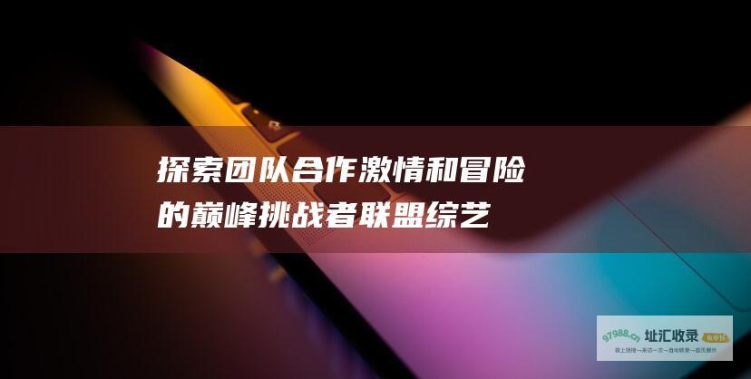 探索团队合作 激情和冒险的巅峰 挑战者联盟综艺