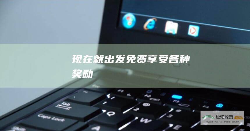 现在就出发 免费享受各种奖励！