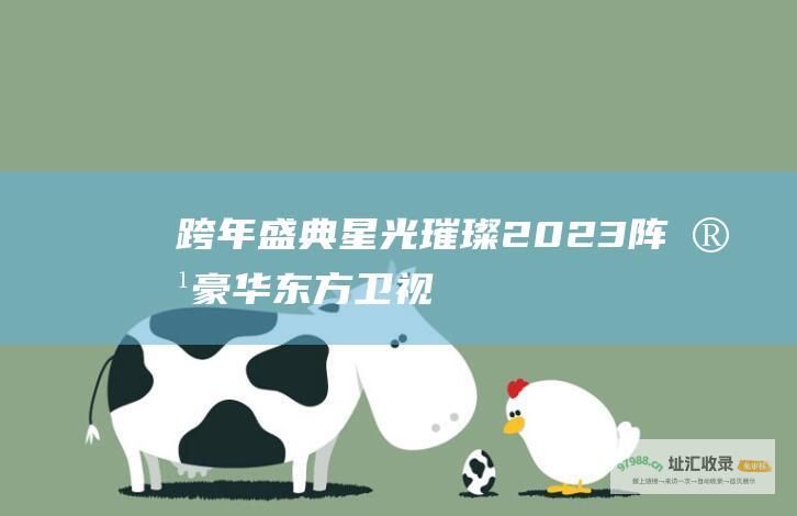 跨年盛典 星光璀璨 2023 阵容豪华 东方卫视