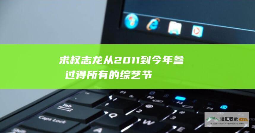 求权志龙从2011到今年参加过得所有的综艺节目 是所有 记住