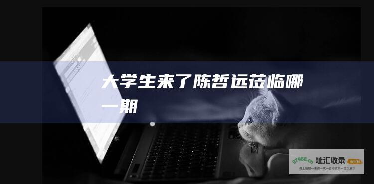 大学生来了 陈哲远莅临哪一期