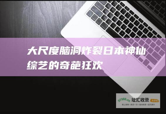 大尺度脑洞炸裂！日本神仙综艺的奇葩狂欢