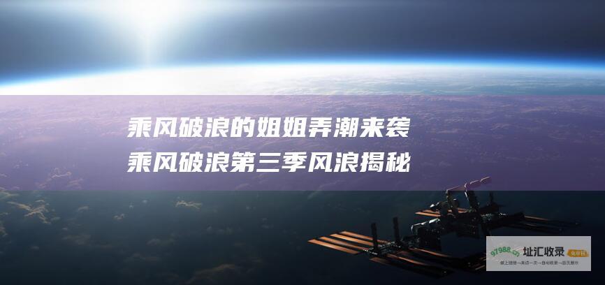 乘风破浪的姐姐 弄潮来袭 乘风破浪 第三季风浪 揭秘