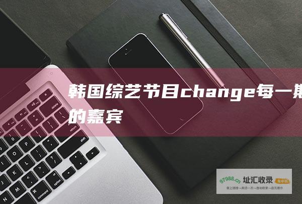 韩国综艺节目change每一期的嘉宾