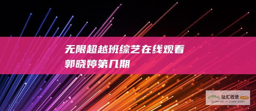 无限超越班综艺在线观看郭晓婷第几期