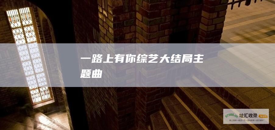一路上有你综艺大结局主题曲