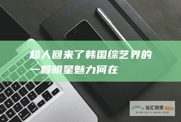 超人回来了 韩国综艺界的一颗明星 魅力何在