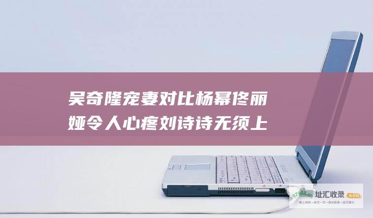 吴奇隆宠妻 对比杨幂佟丽娅令人心疼 刘诗诗无须上综艺吃苦