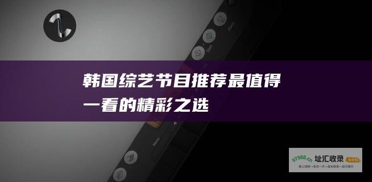 韩国综艺节目推荐 最值得一看的精彩之选