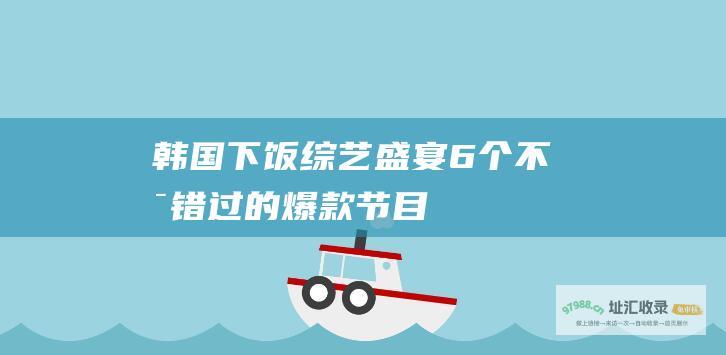 韩国下饭综艺盛宴 6个不可错过的爆款节目