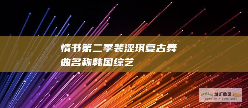 情书 第二季裴涩琪复古舞曲名称 韩国综艺