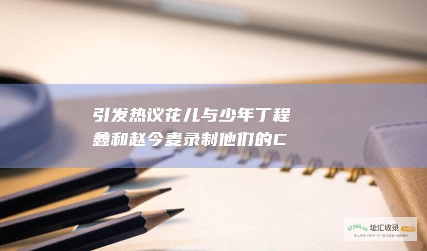 引发热议 花儿与少年 丁程鑫和赵今麦录制 他们的CP感暗流涌动
