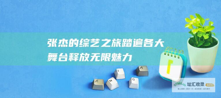 张杰的综艺之旅 踏遍各大舞台 释放无限魅力