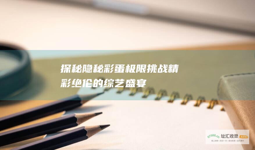 探秘隐秘彩蛋 极限挑战 精彩绝伦的综艺盛宴