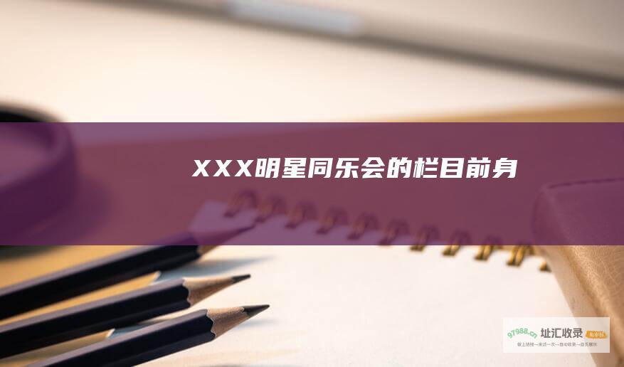 XXX 明星同乐会的栏目前身