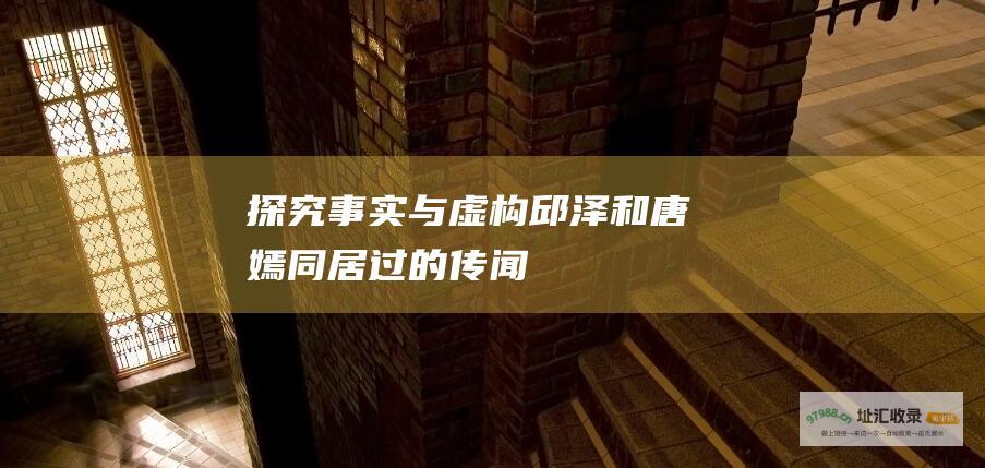 探究事实与虚构 邱泽和唐嫣同居过的传闻