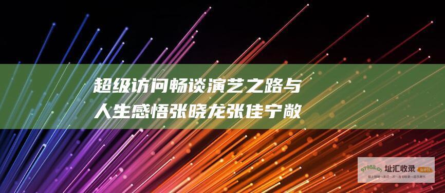 超级访问 畅谈演艺之路与人生感悟 张晓龙张佳宁敞开心扉