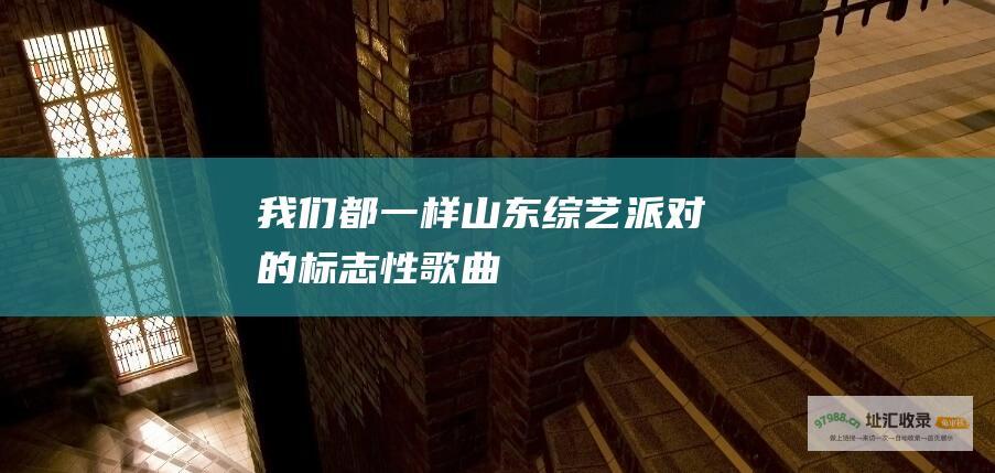 我们都一样 山东综艺派对的标志性歌曲