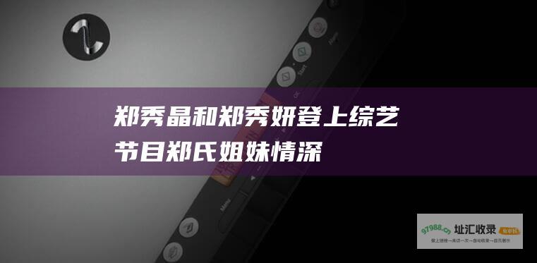 郑秀晶和郑秀妍登上综艺节目 郑氏姐妹情深