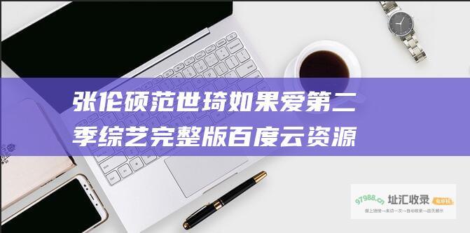 张伦硕 范世琦 如果爱 第二季综艺完整版百度云资源 主演