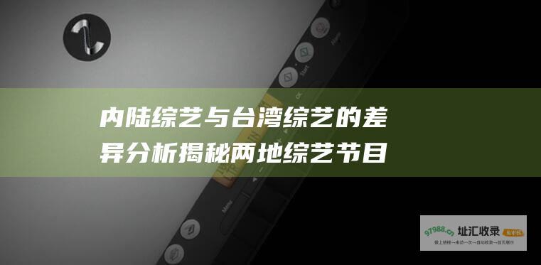 内陆综艺与台湾综艺的差异分析 揭秘两地综艺节目观赏性差距