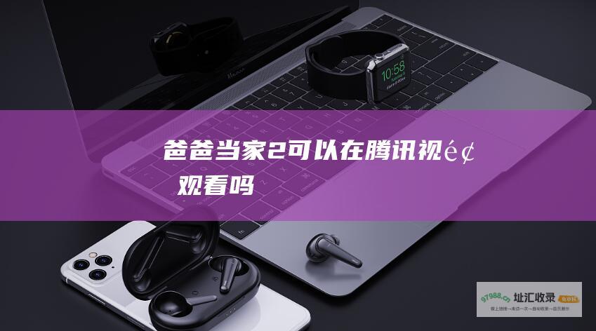 爸爸当家2可以在腾讯视频观看吗