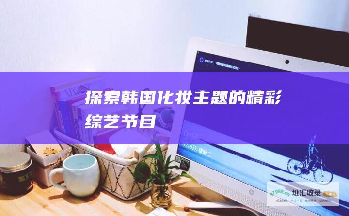 探索韩国化妆主题的精彩综艺节目