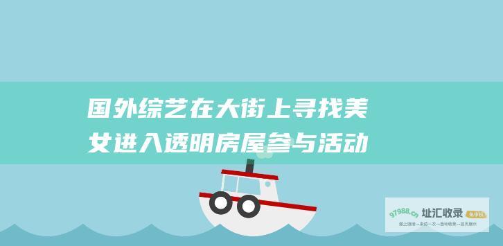 国外综艺 在大街上寻找美女进入透明房屋参与活动的系列