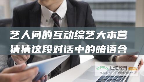 艺人间的互动 综艺大本营 猜猜这段对话中的暗语含义