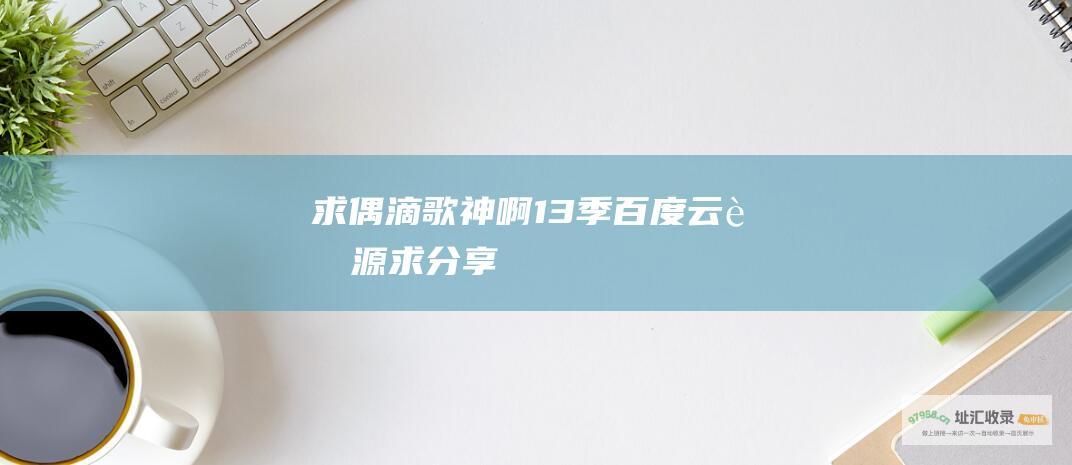 求偶滴歌神啊！1 3季百度云资源 求分享！