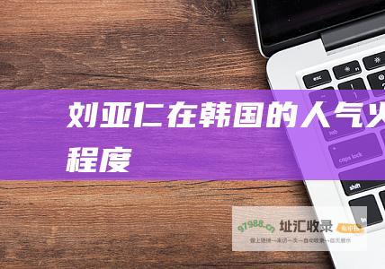 刘亚仁在韩国的人气火爆程度