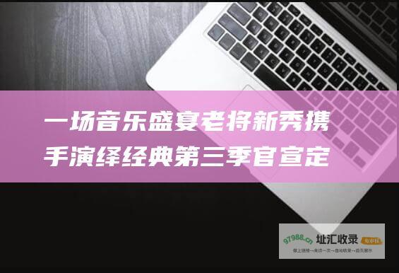 一场音乐盛宴 老将新秀携手演绎经典 第三季官宣定档 我们的歌