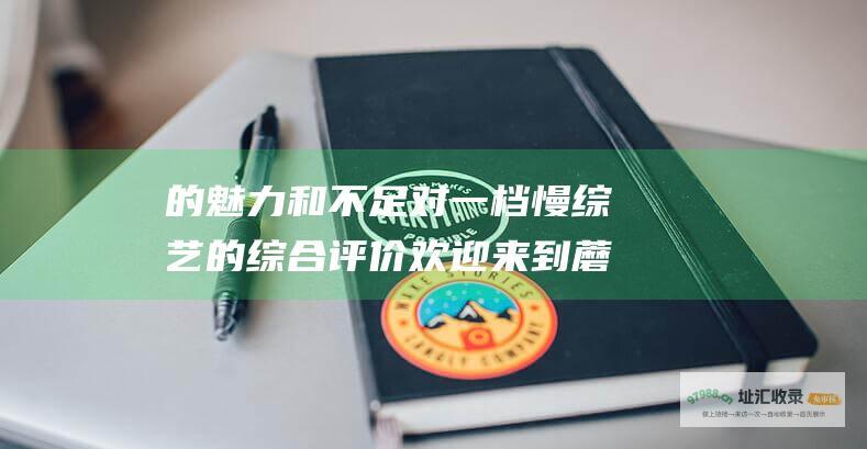 的魅力和不足 对一档慢综艺的综合评价 欢迎来到蘑菇屋 探索