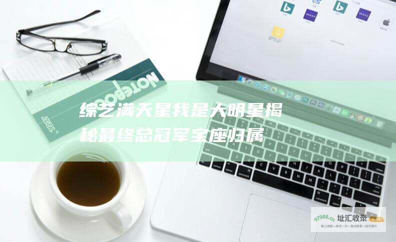 综艺满天星我是大明星 揭秘最终总冠军宝座归属
