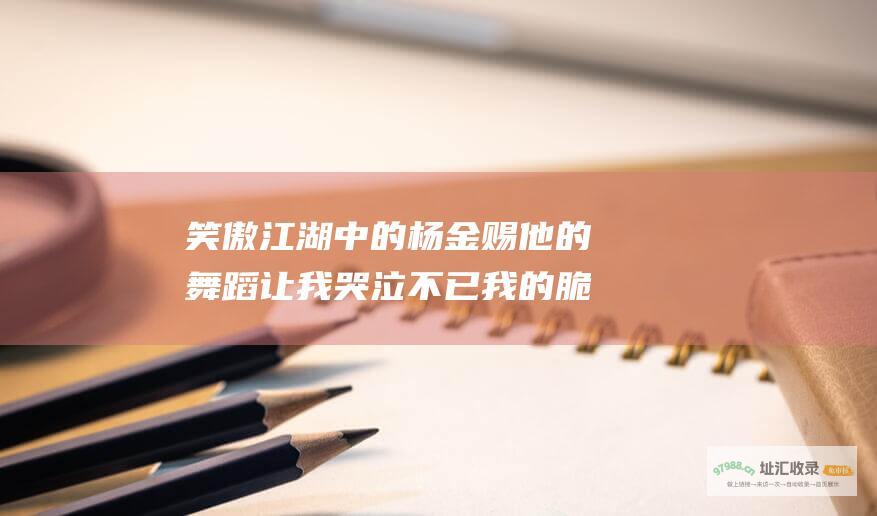 笑傲江湖中的杨金赐 他的舞蹈让我哭泣不已 我的脆弱还是我的力量