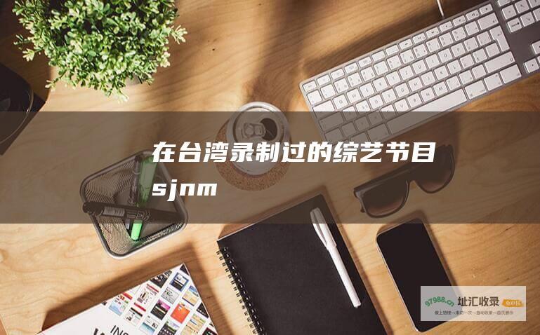 在台湾录制过的综艺节目 sjnm