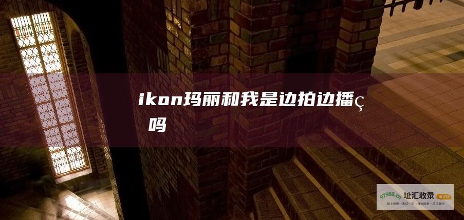 ikon玛丽和我是边拍边播的吗
