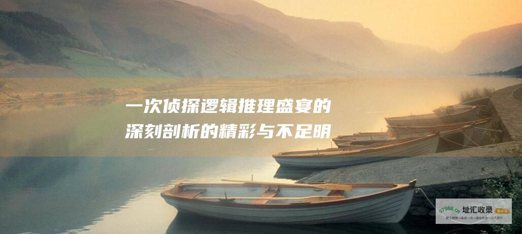 一次侦探逻辑推理盛宴的深刻剖析 的精彩与不足 明星大侦探第二季