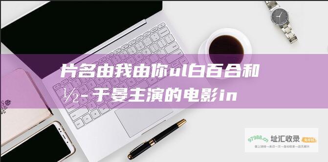 片名 由我 由你 ul 白百合和彭于晏主演的电影 ins li ins
