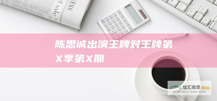 陈思诚出演王牌对王牌第X季第X期