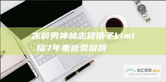 冻龄男神林志颖携子kimi时隔7年重返荧屏 颜值逆生长惊艳众人