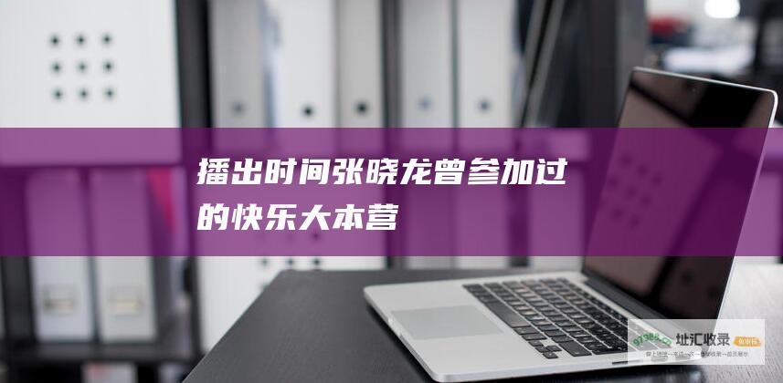 播出时间 张晓龙曾参加过的 快乐大本营