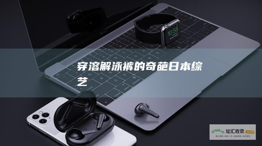 穿溶解泳裤的奇葩日本