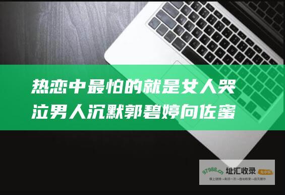 热恋中最怕的就是女人哭泣男人沉默郭碧婷向佐蜜