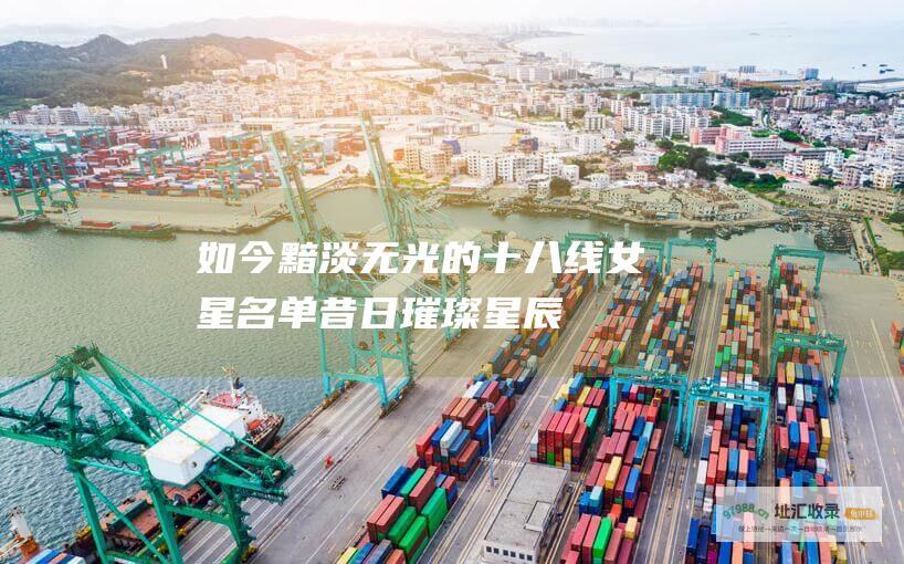 如今黯淡无光的十八线女星名单昔日璀璨星辰