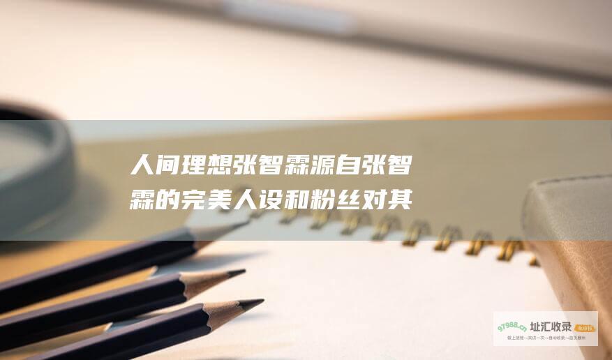 人间理想张智霖源自张智霖的完美人设和粉丝对其