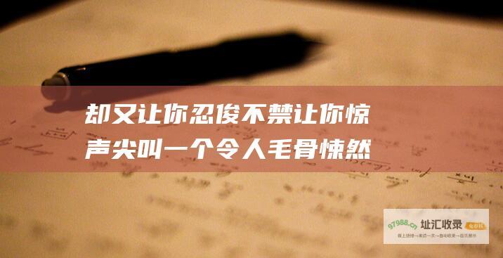 却又让你忍俊不禁让你惊声尖叫一个令人毛骨悚然