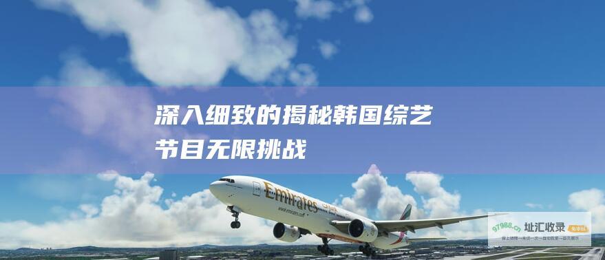 深入细致的揭秘 韩国综艺节目无限挑战